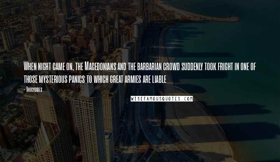 Thucydides Quotes: When night came on, the Macedonians and the barbarian crowd suddenly took fright in one of those mysterious panics to which great armies are liable