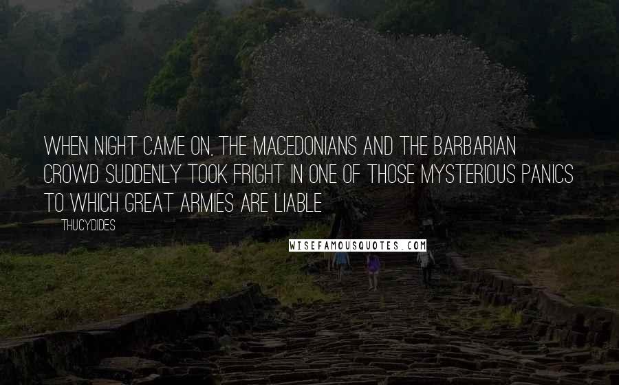 Thucydides Quotes: When night came on, the Macedonians and the barbarian crowd suddenly took fright in one of those mysterious panics to which great armies are liable