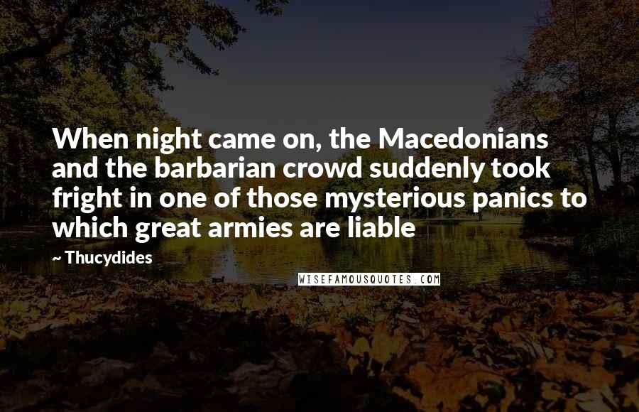 Thucydides Quotes: When night came on, the Macedonians and the barbarian crowd suddenly took fright in one of those mysterious panics to which great armies are liable