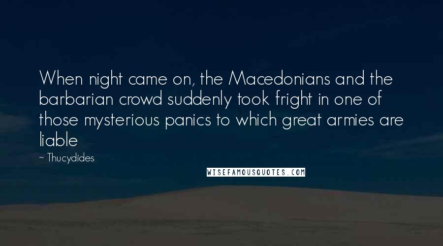 Thucydides Quotes: When night came on, the Macedonians and the barbarian crowd suddenly took fright in one of those mysterious panics to which great armies are liable