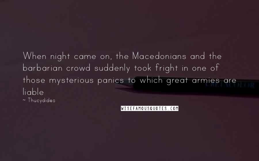 Thucydides Quotes: When night came on, the Macedonians and the barbarian crowd suddenly took fright in one of those mysterious panics to which great armies are liable