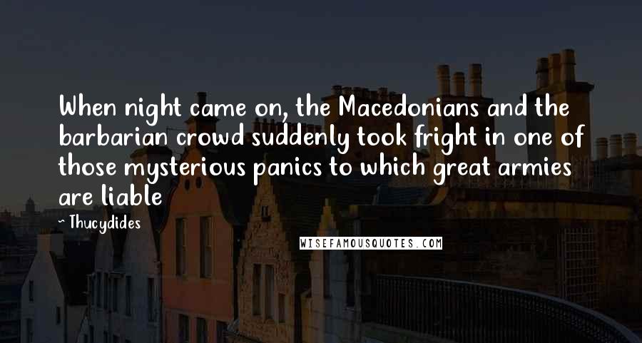 Thucydides Quotes: When night came on, the Macedonians and the barbarian crowd suddenly took fright in one of those mysterious panics to which great armies are liable