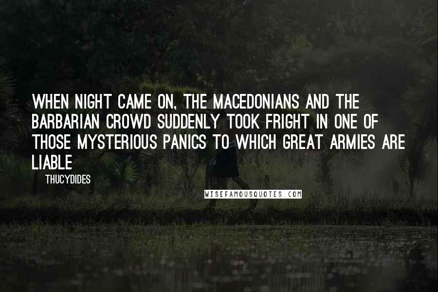 Thucydides Quotes: When night came on, the Macedonians and the barbarian crowd suddenly took fright in one of those mysterious panics to which great armies are liable