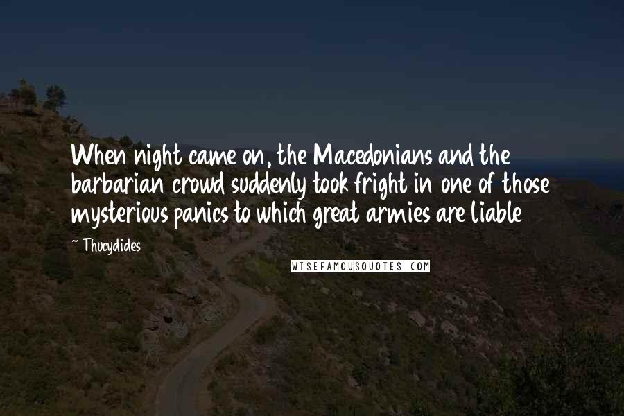 Thucydides Quotes: When night came on, the Macedonians and the barbarian crowd suddenly took fright in one of those mysterious panics to which great armies are liable