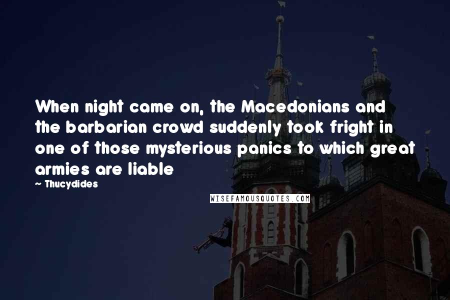 Thucydides Quotes: When night came on, the Macedonians and the barbarian crowd suddenly took fright in one of those mysterious panics to which great armies are liable