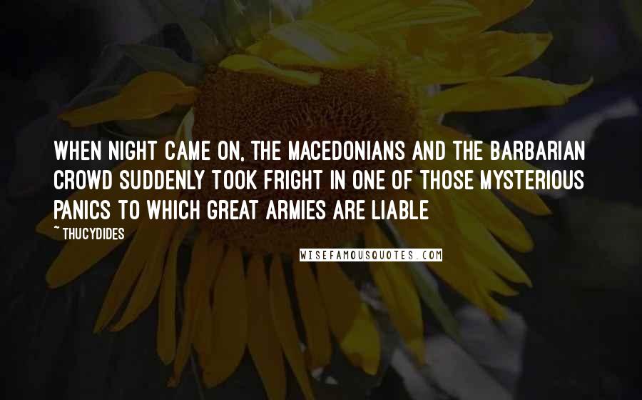 Thucydides Quotes: When night came on, the Macedonians and the barbarian crowd suddenly took fright in one of those mysterious panics to which great armies are liable