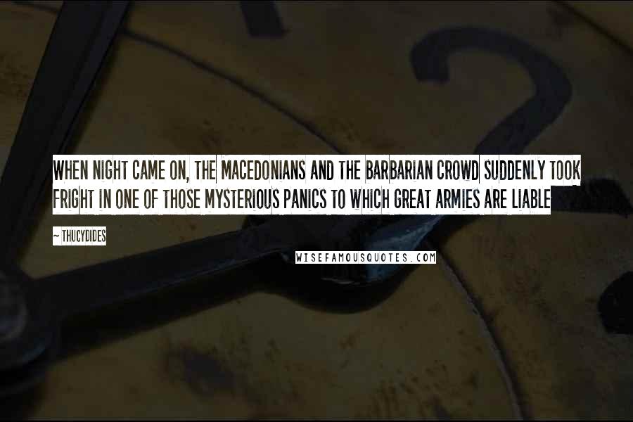 Thucydides Quotes: When night came on, the Macedonians and the barbarian crowd suddenly took fright in one of those mysterious panics to which great armies are liable