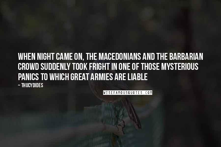 Thucydides Quotes: When night came on, the Macedonians and the barbarian crowd suddenly took fright in one of those mysterious panics to which great armies are liable