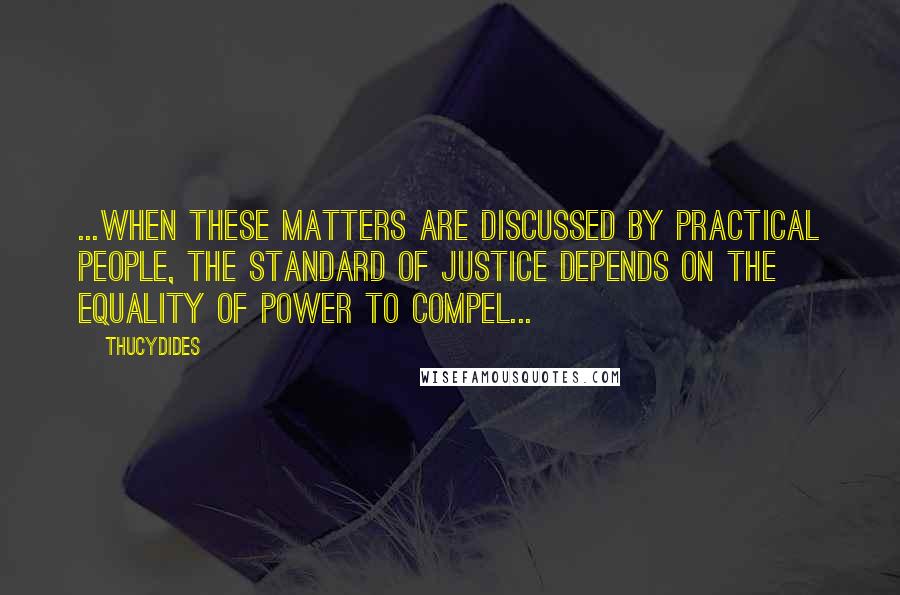 Thucydides Quotes: ...when these matters are discussed by practical people, the standard of justice depends on the equality of power to compel...