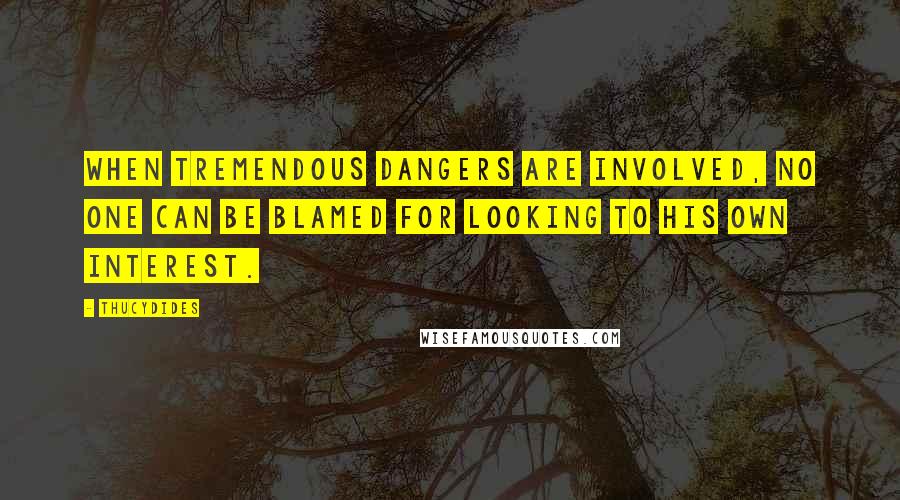 Thucydides Quotes: When tremendous dangers are involved, no one can be blamed for looking to his own interest.