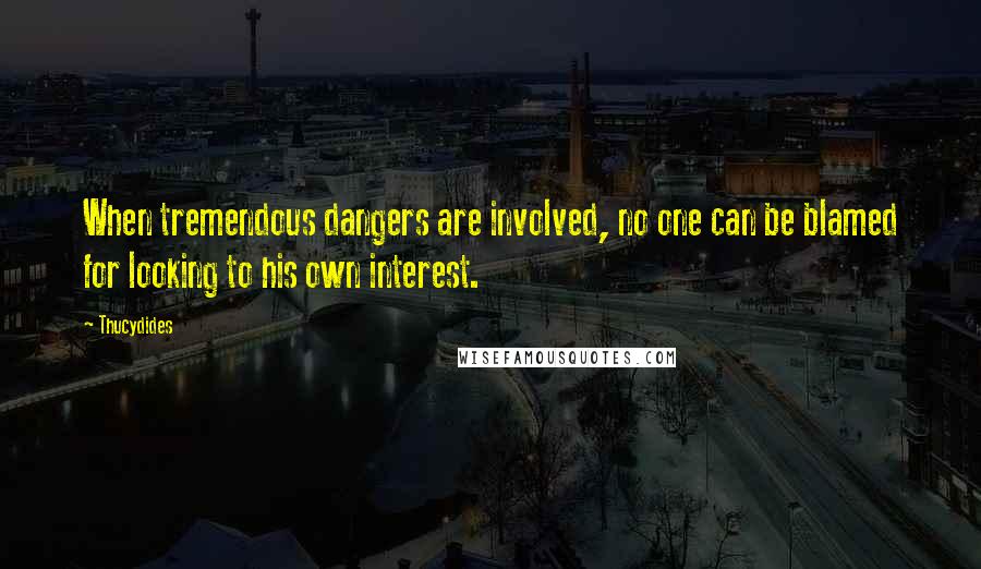 Thucydides Quotes: When tremendous dangers are involved, no one can be blamed for looking to his own interest.