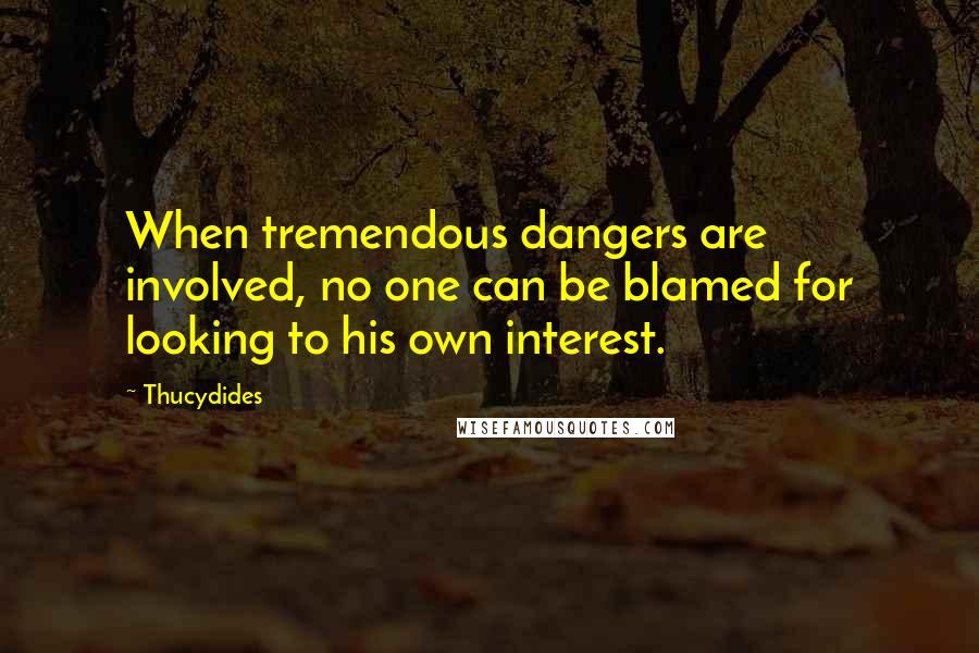 Thucydides Quotes: When tremendous dangers are involved, no one can be blamed for looking to his own interest.