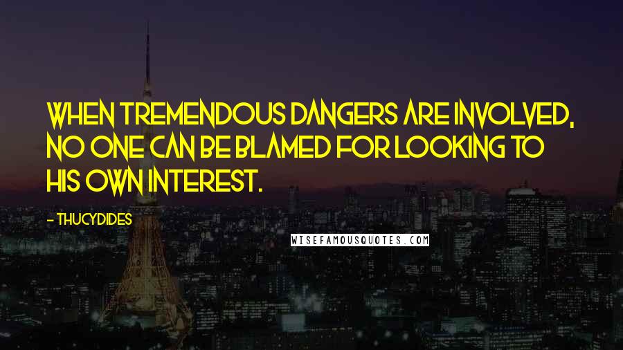 Thucydides Quotes: When tremendous dangers are involved, no one can be blamed for looking to his own interest.