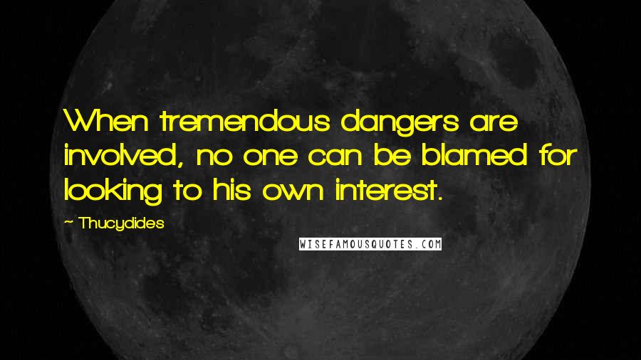 Thucydides Quotes: When tremendous dangers are involved, no one can be blamed for looking to his own interest.