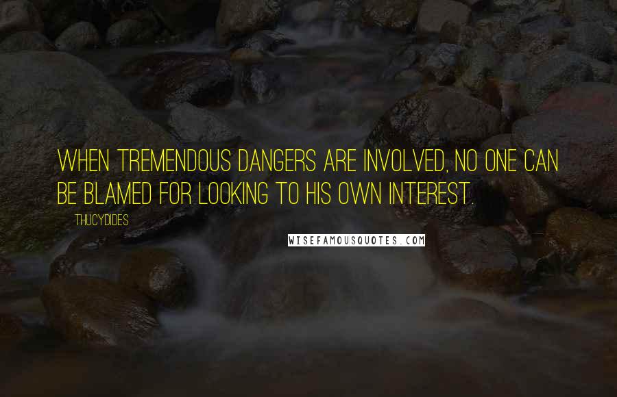 Thucydides Quotes: When tremendous dangers are involved, no one can be blamed for looking to his own interest.