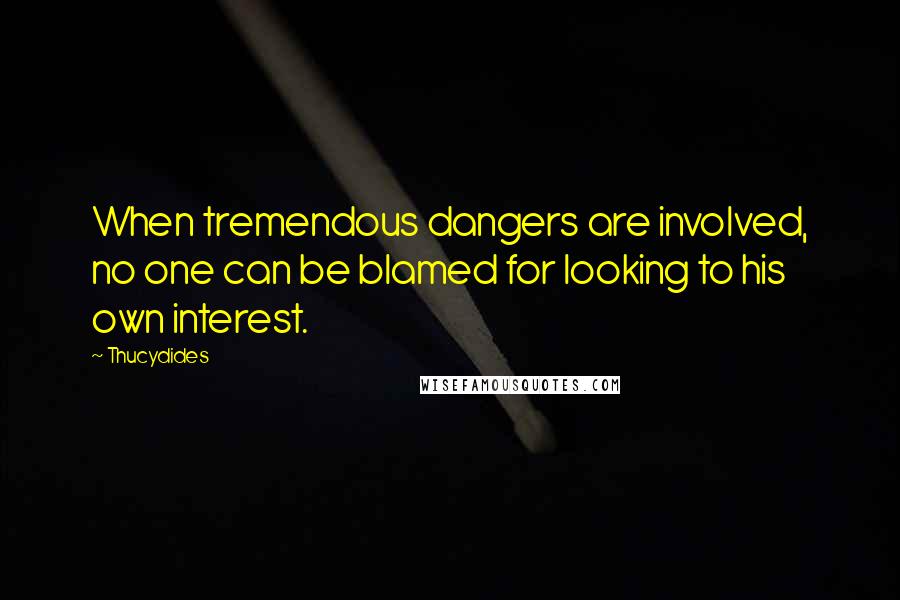 Thucydides Quotes: When tremendous dangers are involved, no one can be blamed for looking to his own interest.