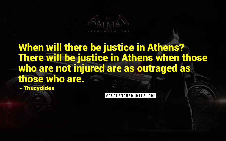 Thucydides Quotes: When will there be justice in Athens? There will be justice in Athens when those who are not injured are as outraged as those who are.