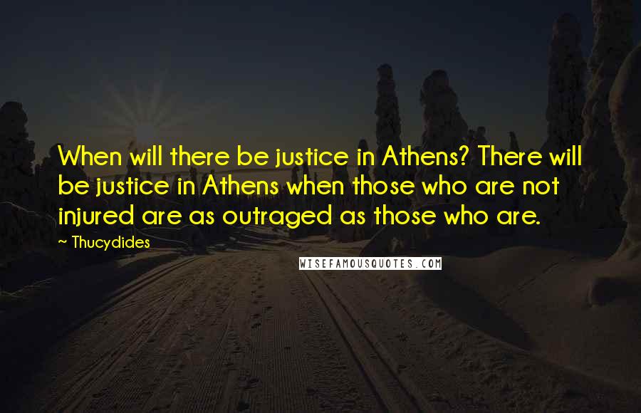 Thucydides Quotes: When will there be justice in Athens? There will be justice in Athens when those who are not injured are as outraged as those who are.