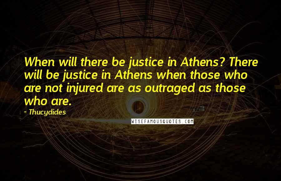 Thucydides Quotes: When will there be justice in Athens? There will be justice in Athens when those who are not injured are as outraged as those who are.