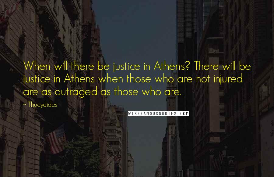 Thucydides Quotes: When will there be justice in Athens? There will be justice in Athens when those who are not injured are as outraged as those who are.