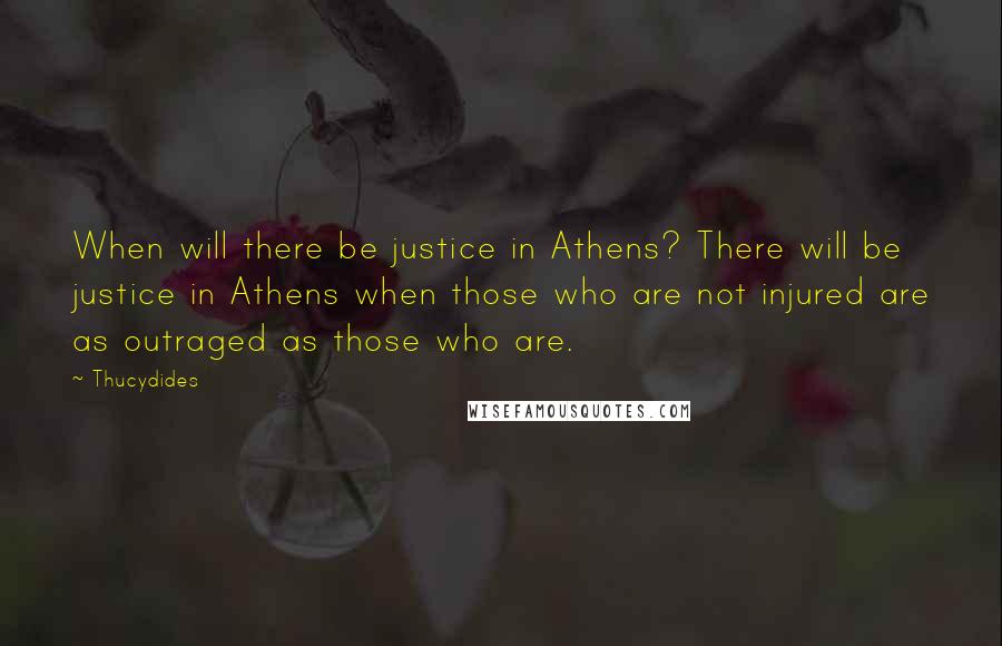 Thucydides Quotes: When will there be justice in Athens? There will be justice in Athens when those who are not injured are as outraged as those who are.