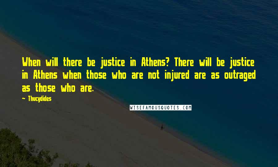 Thucydides Quotes: When will there be justice in Athens? There will be justice in Athens when those who are not injured are as outraged as those who are.