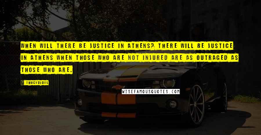 Thucydides Quotes: When will there be justice in Athens? There will be justice in Athens when those who are not injured are as outraged as those who are.