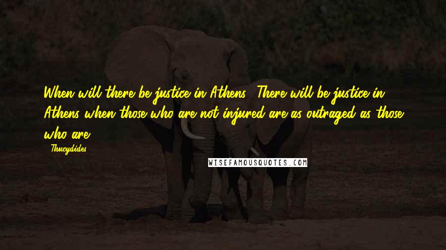 Thucydides Quotes: When will there be justice in Athens? There will be justice in Athens when those who are not injured are as outraged as those who are.