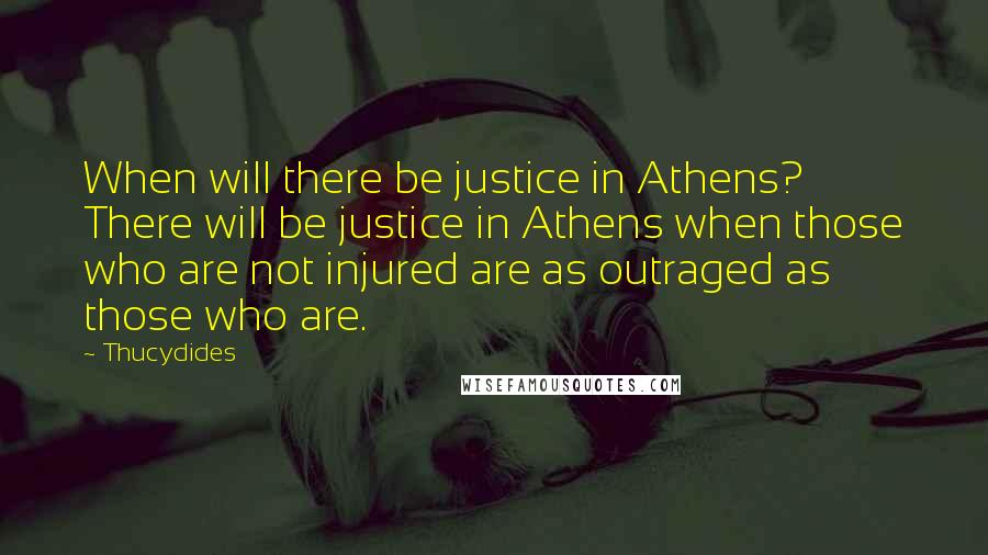 Thucydides Quotes: When will there be justice in Athens? There will be justice in Athens when those who are not injured are as outraged as those who are.