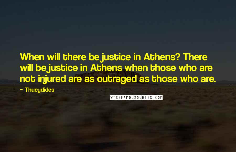 Thucydides Quotes: When will there be justice in Athens? There will be justice in Athens when those who are not injured are as outraged as those who are.