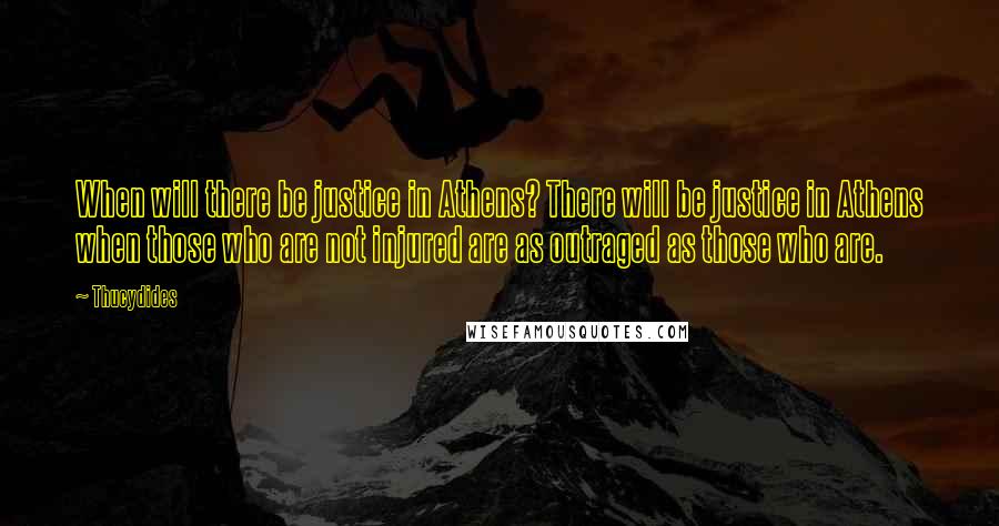 Thucydides Quotes: When will there be justice in Athens? There will be justice in Athens when those who are not injured are as outraged as those who are.