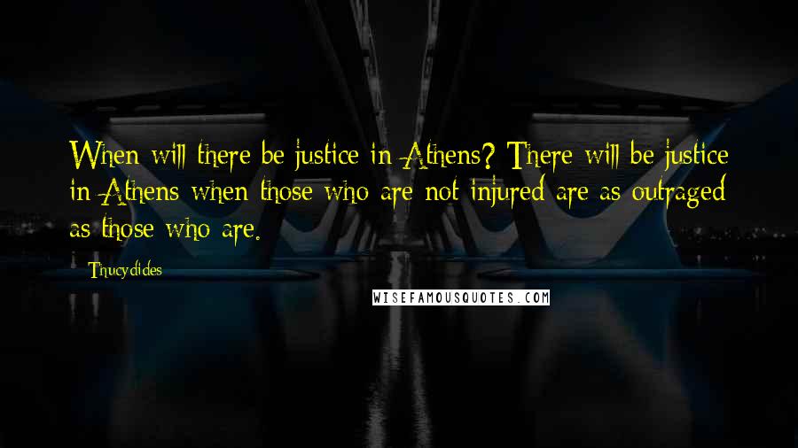 Thucydides Quotes: When will there be justice in Athens? There will be justice in Athens when those who are not injured are as outraged as those who are.