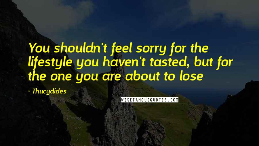 Thucydides Quotes: You shouldn't feel sorry for the lifestyle you haven't tasted, but for the one you are about to lose