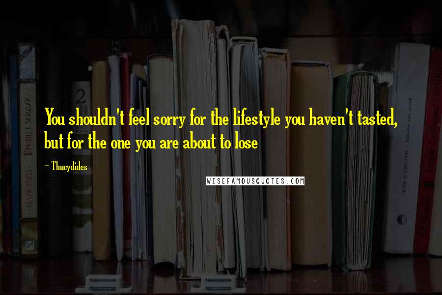 Thucydides Quotes: You shouldn't feel sorry for the lifestyle you haven't tasted, but for the one you are about to lose