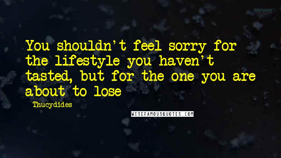 Thucydides Quotes: You shouldn't feel sorry for the lifestyle you haven't tasted, but for the one you are about to lose