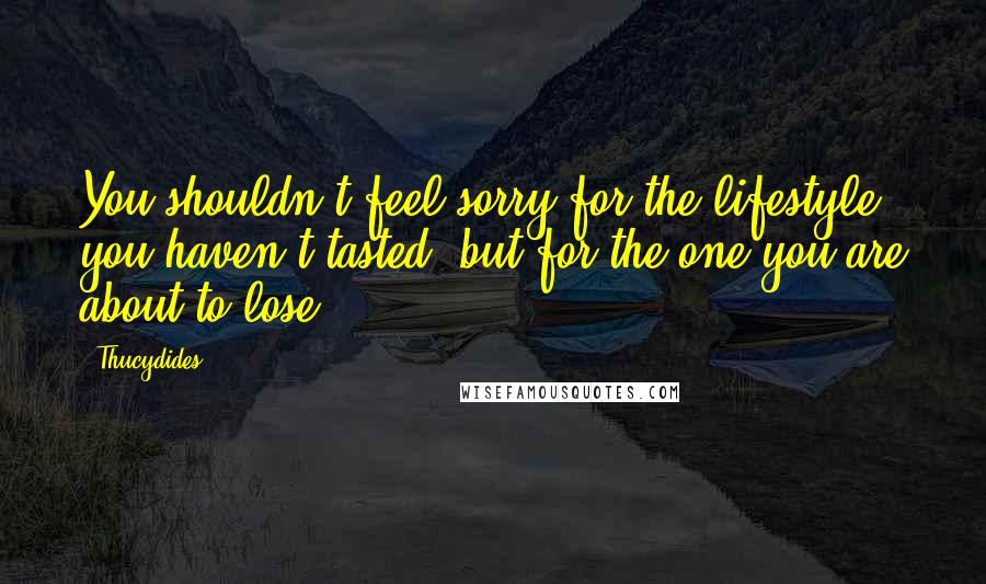 Thucydides Quotes: You shouldn't feel sorry for the lifestyle you haven't tasted, but for the one you are about to lose
