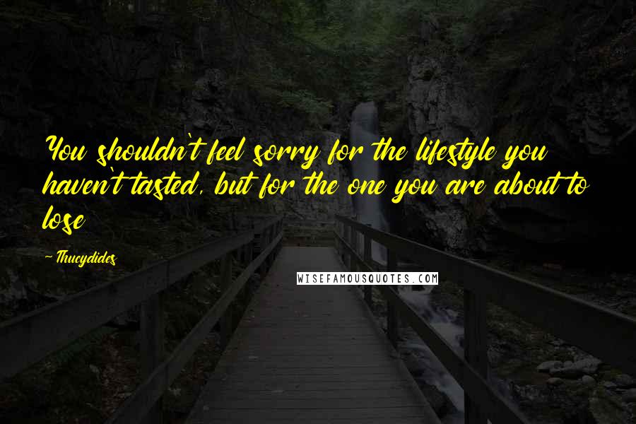 Thucydides Quotes: You shouldn't feel sorry for the lifestyle you haven't tasted, but for the one you are about to lose