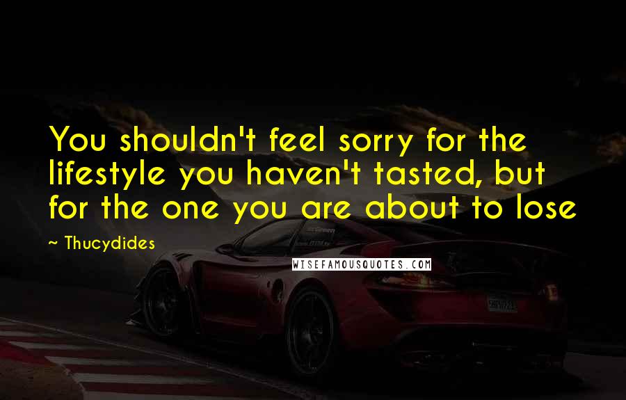 Thucydides Quotes: You shouldn't feel sorry for the lifestyle you haven't tasted, but for the one you are about to lose