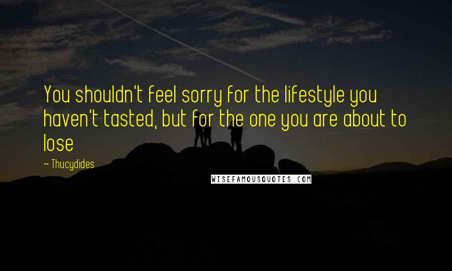 Thucydides Quotes: You shouldn't feel sorry for the lifestyle you haven't tasted, but for the one you are about to lose