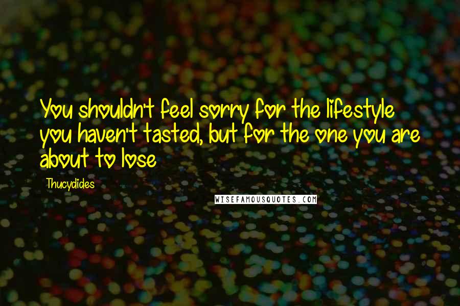 Thucydides Quotes: You shouldn't feel sorry for the lifestyle you haven't tasted, but for the one you are about to lose