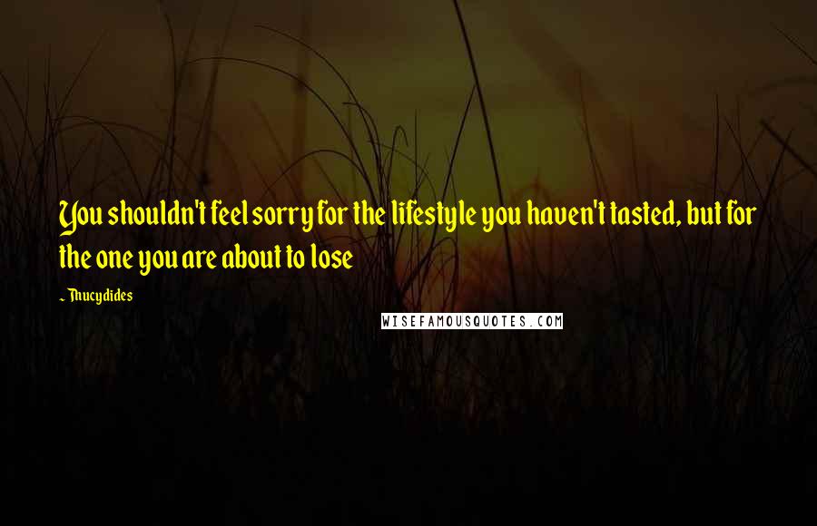 Thucydides Quotes: You shouldn't feel sorry for the lifestyle you haven't tasted, but for the one you are about to lose