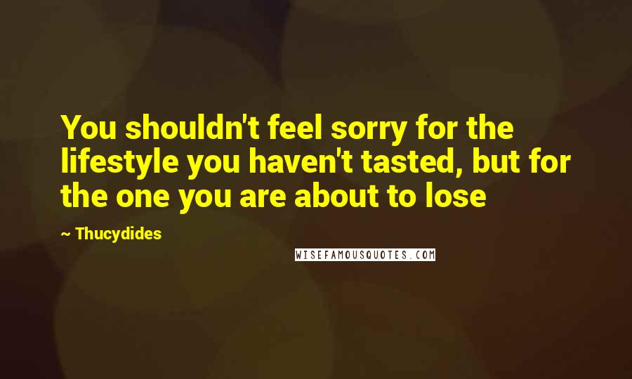 Thucydides Quotes: You shouldn't feel sorry for the lifestyle you haven't tasted, but for the one you are about to lose