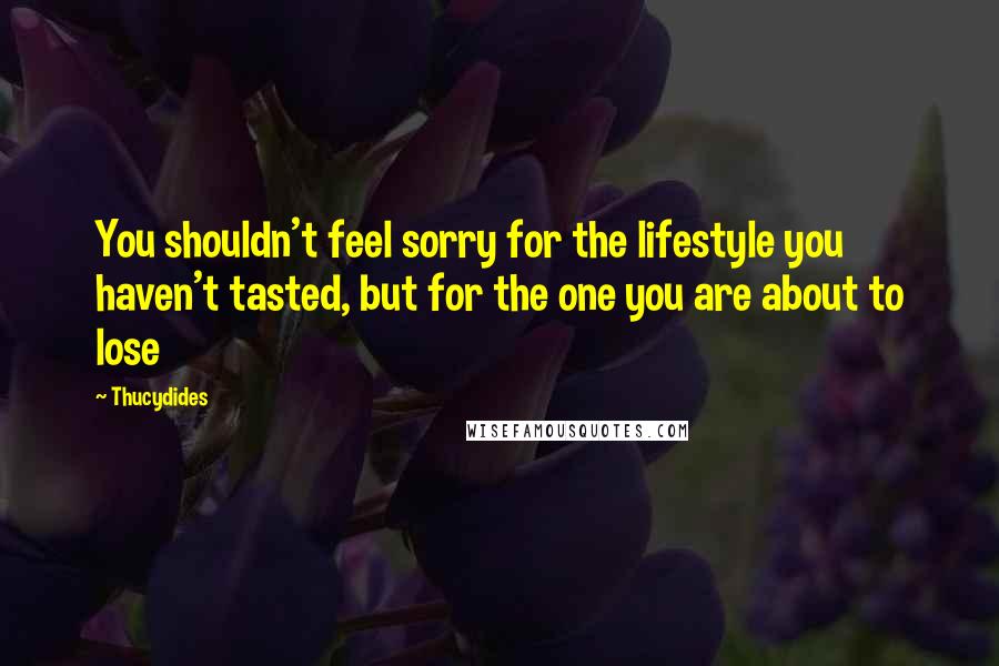 Thucydides Quotes: You shouldn't feel sorry for the lifestyle you haven't tasted, but for the one you are about to lose