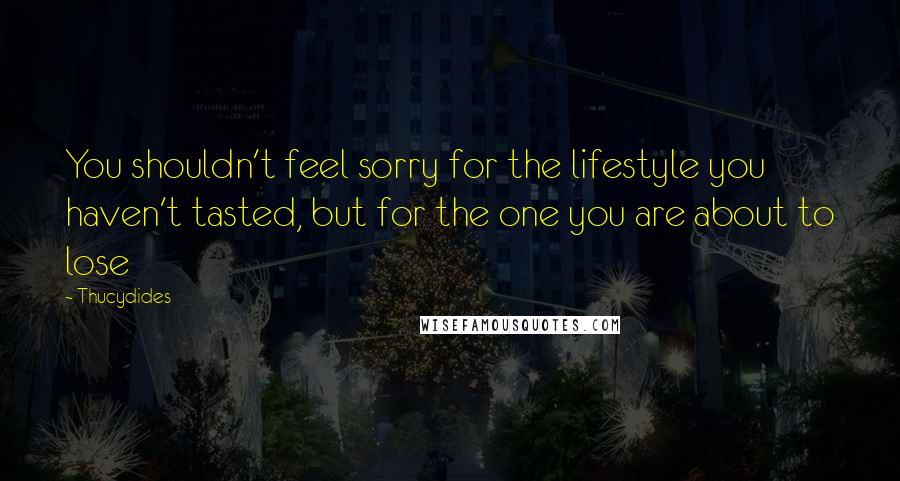 Thucydides Quotes: You shouldn't feel sorry for the lifestyle you haven't tasted, but for the one you are about to lose