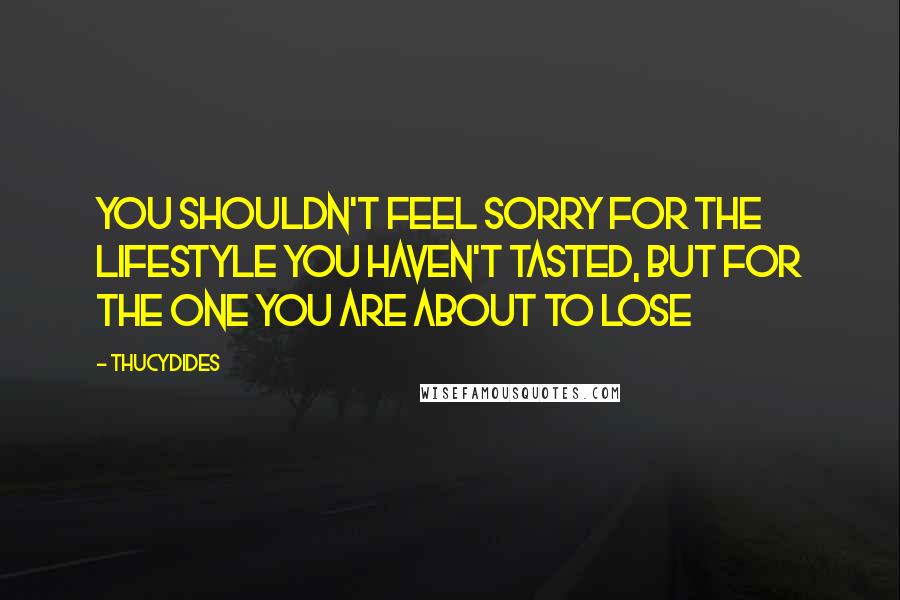 Thucydides Quotes: You shouldn't feel sorry for the lifestyle you haven't tasted, but for the one you are about to lose