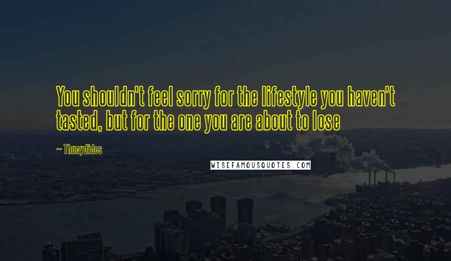 Thucydides Quotes: You shouldn't feel sorry for the lifestyle you haven't tasted, but for the one you are about to lose