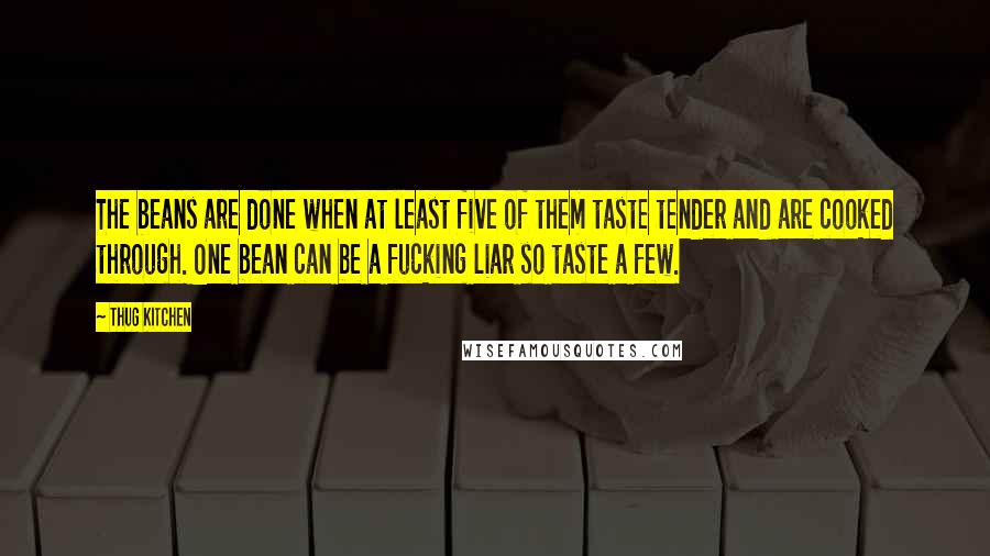 Thug Kitchen Quotes: The beans are done when at least five of them taste tender and are cooked through. One bean can be a fucking liar so taste a few.