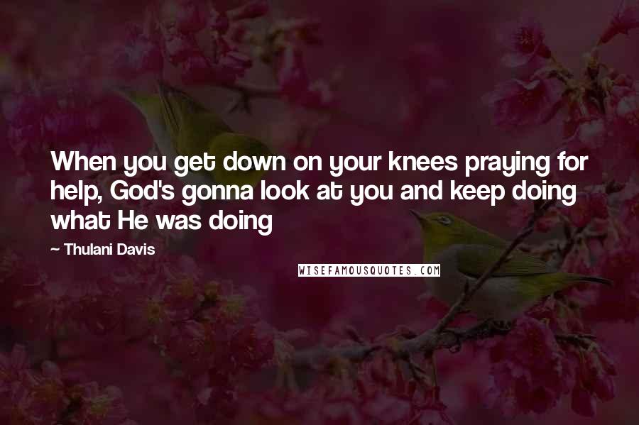 Thulani Davis Quotes: When you get down on your knees praying for help, God's gonna look at you and keep doing what He was doing
