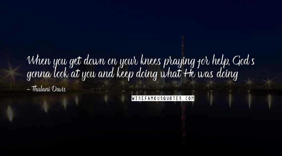 Thulani Davis Quotes: When you get down on your knees praying for help, God's gonna look at you and keep doing what He was doing