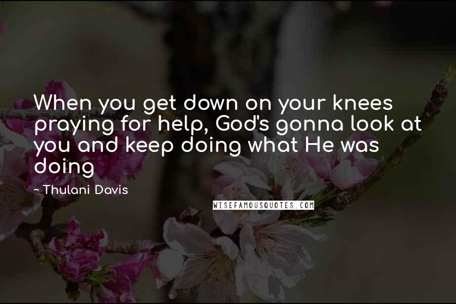Thulani Davis Quotes: When you get down on your knees praying for help, God's gonna look at you and keep doing what He was doing